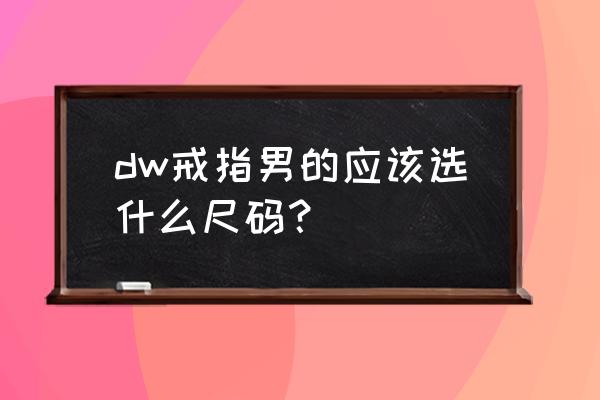 男士戒指尺码 dw戒指男的应该选什么尺码？