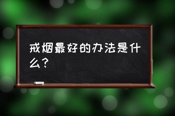 戒烟的最佳方法 戒烟最好的办法是什么？