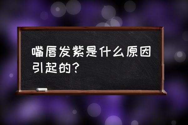 嘴唇发紫的原因 嘴唇发紫是什么原因引起的？