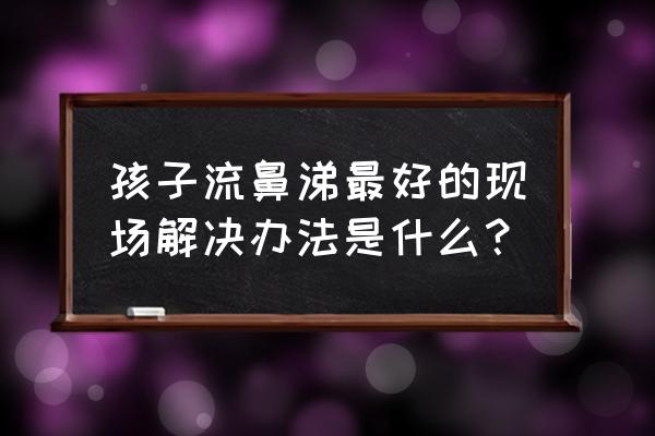 小孩有点感冒流鼻涕怎么办 孩子流鼻涕最好的现场解决办法是什么？