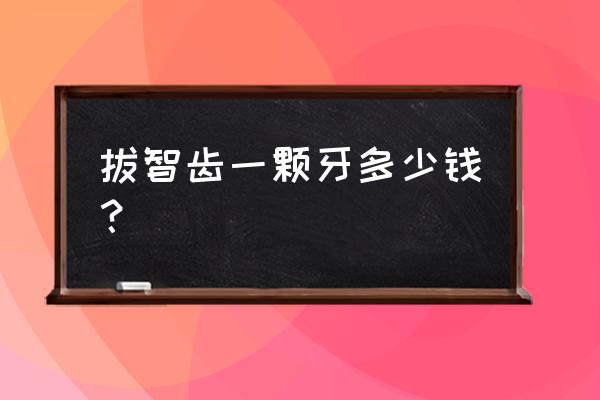 普通智齿拔牙多少钱 拔智齿一颗牙多少钱？