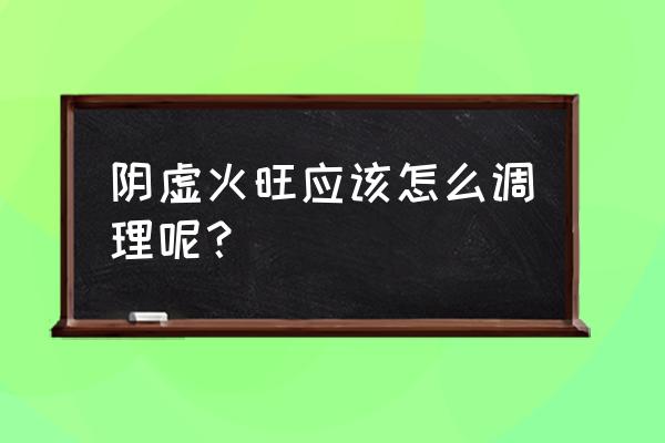 阴虚火旺怎么调理 阴虚火旺应该怎么调理呢？