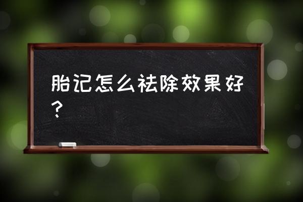 胎记怎么去除最安全 胎记怎么祛除效果好？