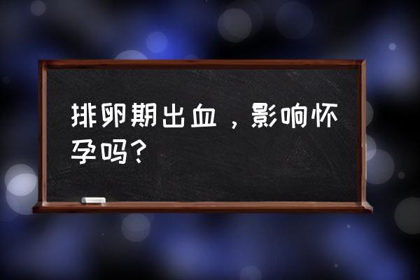 排卵期出血还能怀孕吗 排卵期出血，影响怀孕吗？