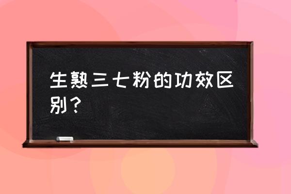 生田七粉的功效 生熟三七粉的功效区别？