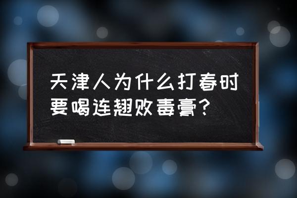 连翘败毒膏怎么喝啊 天津人为什么打春时要喝连翘败毒膏？