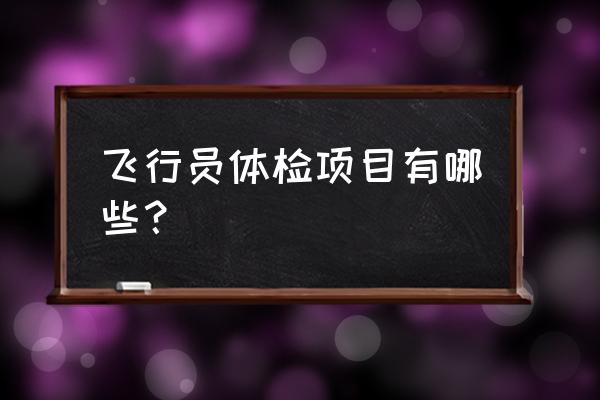 飞行员体检内容 飞行员体检项目有哪些？