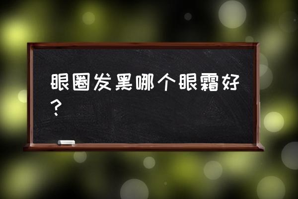 去黑眼圈眼霜大牌 眼圈发黑哪个眼霜好？