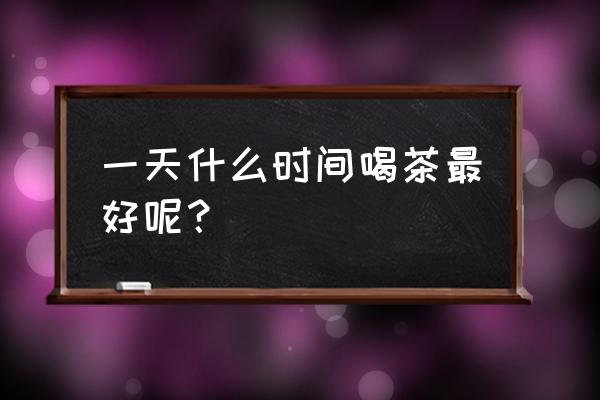 正确喝茶时间 一天什么时间喝茶最好呢？