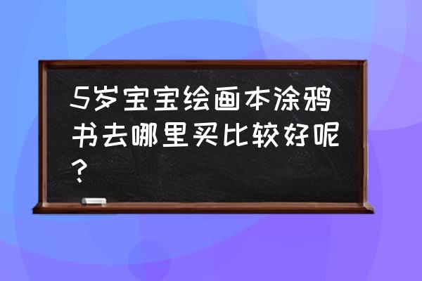 涂鸦宝宝5 5岁宝宝绘画本涂鸦书去哪里买比较好呢？