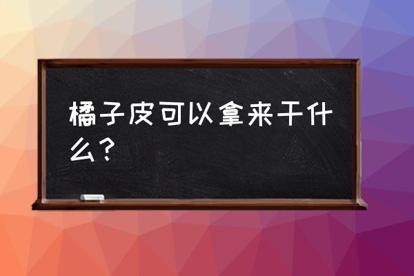 新鲜橘子皮的功效与作用 橘子皮可以拿来干什么？