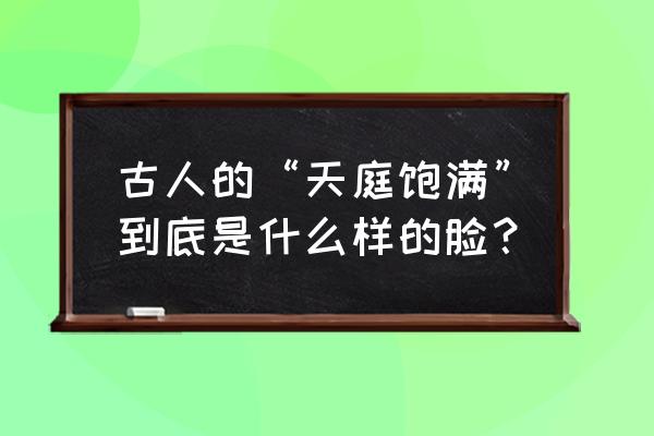 印堂凹陷命却好的人 古人的“天庭饱满”到底是什么样的脸？