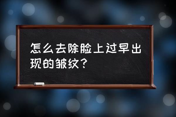 5个去脸部皱纹的方法 怎么去除脸上过早出现的皱纹？