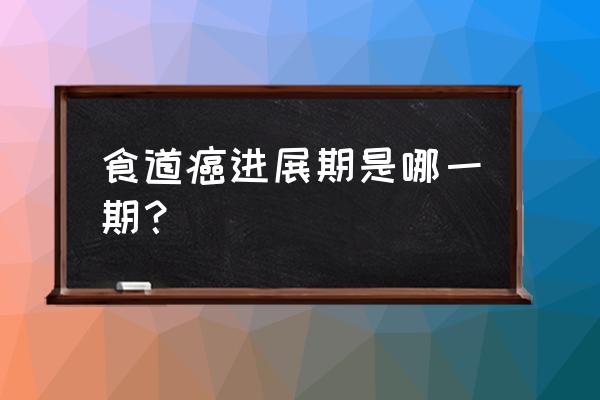 食道癌几个月就是晚期 食道癌进展期是哪一期？