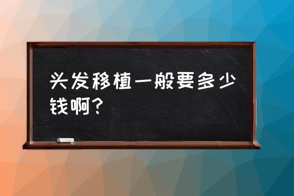 种头发一般需要多少钱 头发移植一般要多少钱啊？