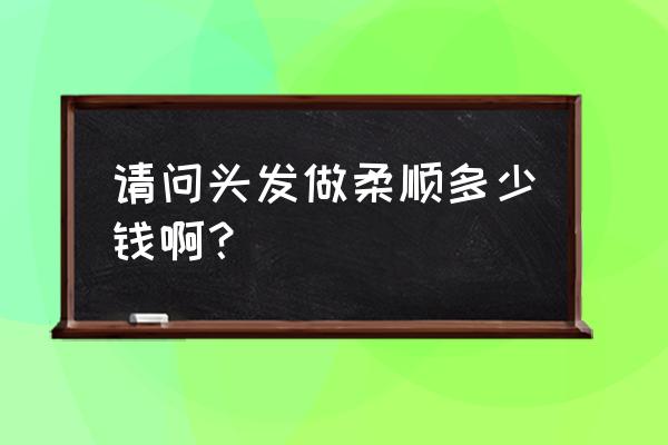 一般做个柔顺多少钱 请问头发做柔顺多少钱啊？