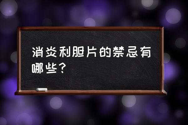 吃消炎利胆片的禁忌 消炎利胆片的禁忌有哪些？