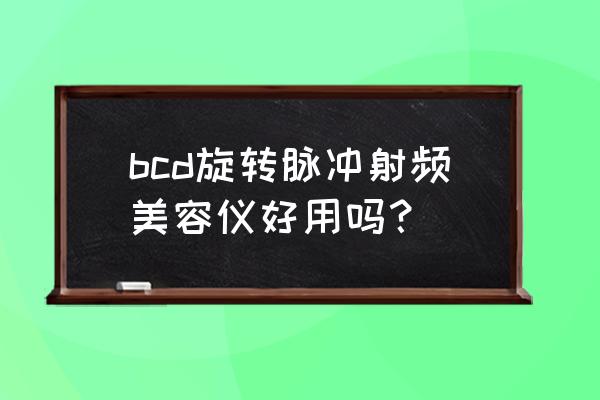 最新美容仪器设备 bcd旋转脉冲射频美容仪好用吗？