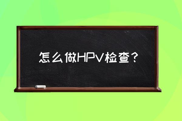 hpv检查全套哪些项目 怎么做HPV检查？