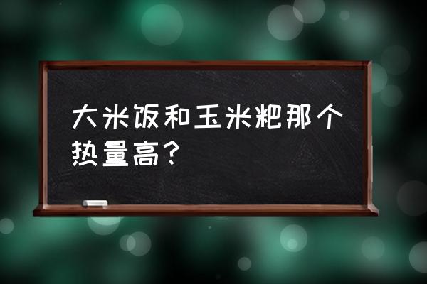 玉米和米饭的热量哪个高 大米饭和玉米粑那个热量高？