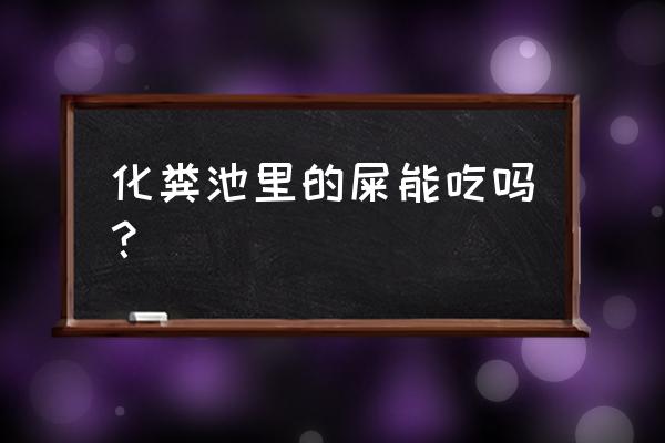 屎可以吃吗有没有毒 化粪池里的屎能吃吗？