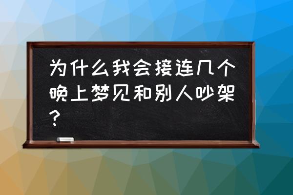 梦见和朋友大吵一架 为什么我会接连几个晚上梦见和别人吵架？