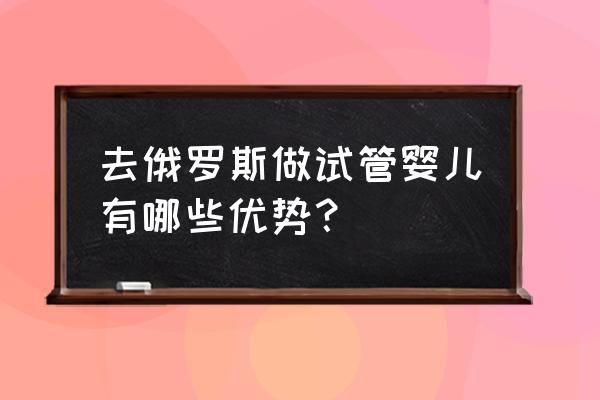 俄罗斯试管技术成功率 去俄罗斯做试管婴儿有哪些优势？