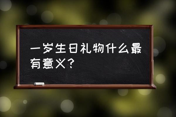 一周岁生日送什么礼物合适 一岁生日礼物什么最有意义？