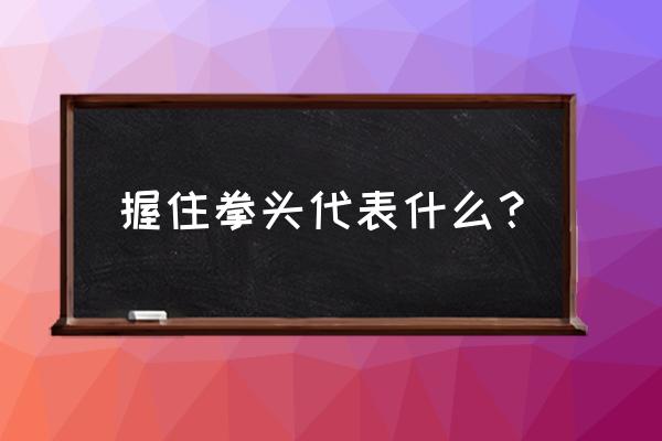 握紧拳头描述 握住拳头代表什么？