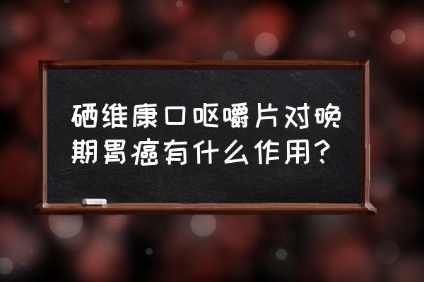 硒维康口嚼片的作用与功效 硒维康口呕嚼片对晚期胃癌有什么作用？