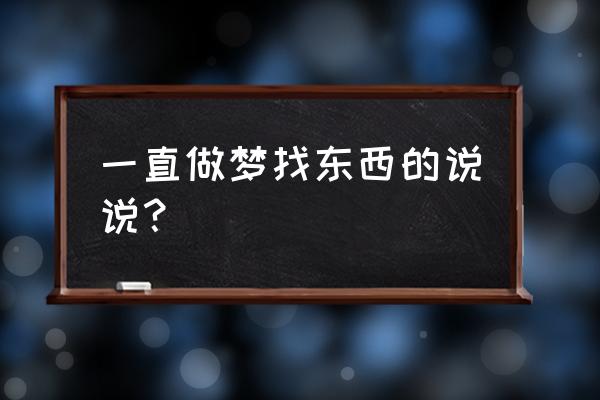 梦见自己找东西很着急 一直做梦找东西的说说？