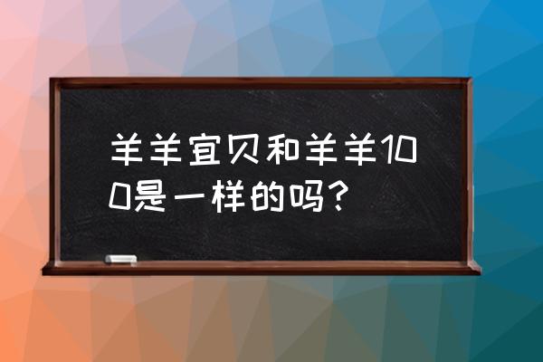 羊羊100和羊羊宜贝 羊羊宜贝和羊羊100是一样的吗？