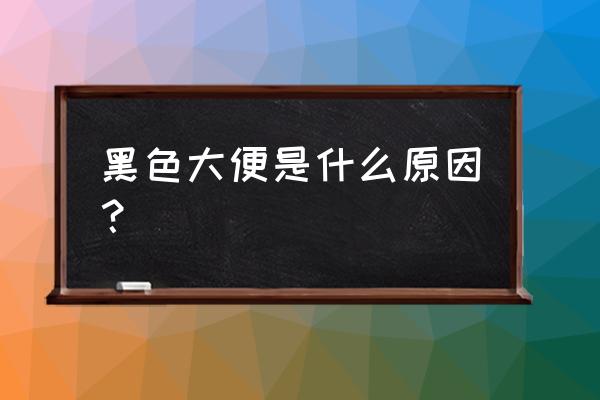 大便黑色是什么原因 黑色大便是什么原因？