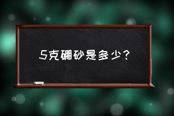 硼砂中毒剂量 5克硼砂是多少？