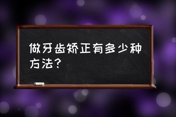 牙齿矫正方法如下 做牙齿矫正有多少种方法？