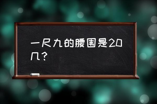 一尺九是多少腰围 一尺九的腰围是20几？