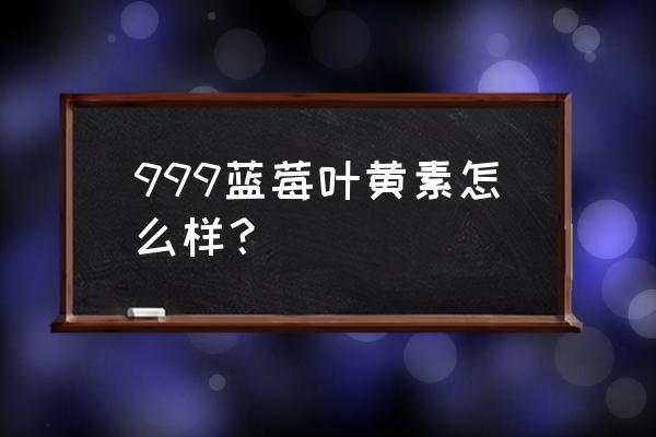 蓝莓叶黄素真的有用吗 999蓝莓叶黄素怎么样？