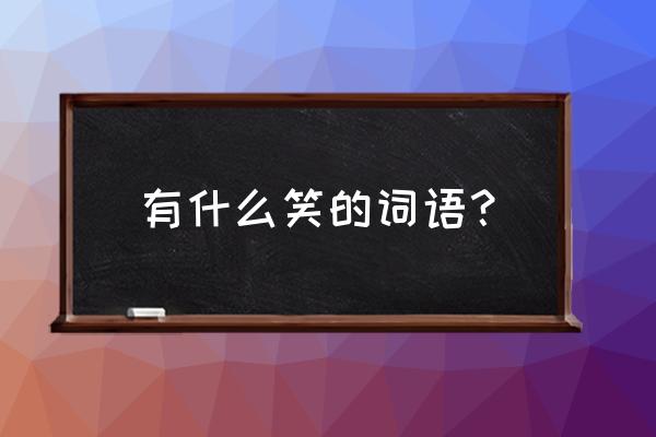 笑有哪几种笑词语 有什么笑的词语？