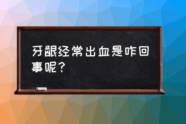 牙龈一直出血怎么回事 牙龈经常出血是咋回事呢？