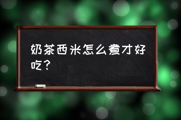 西米奶茶的西米怎么煮 奶茶西米怎么煮才好吃？