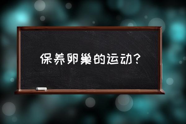 保养卵巢的动作 保养卵巢的运动？