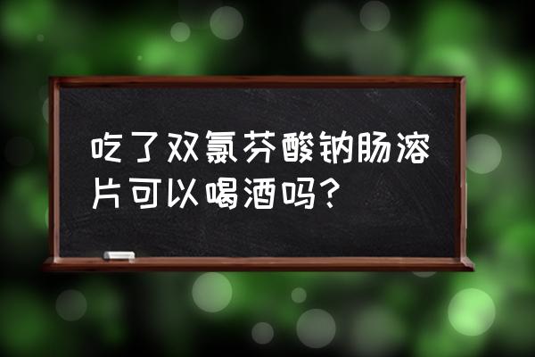 双氯芬酸钠肠溶片禁忌 吃了双氯芬酸钠肠溶片可以喝酒吗？