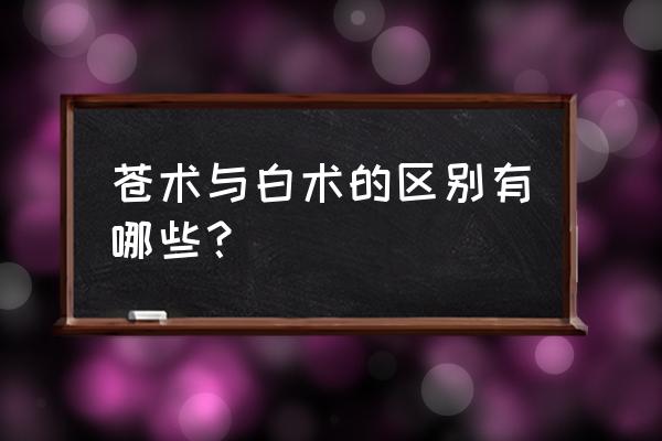 苍术与白术的功效区别 苍术与白术的区别有哪些？