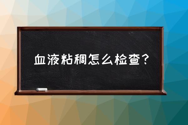 自己检测血液粘稠 血液粘稠怎么检查？