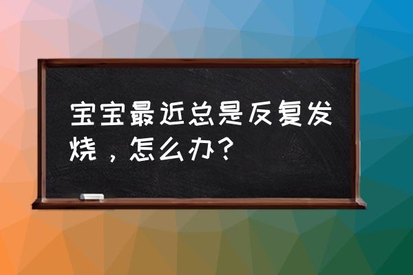 小孩发烧反反复复怎么办 宝宝最近总是反复发烧，怎么办？