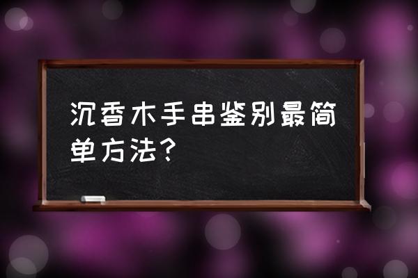 沉香木手串鉴别方法 沉香木手串鉴别最简单方法？