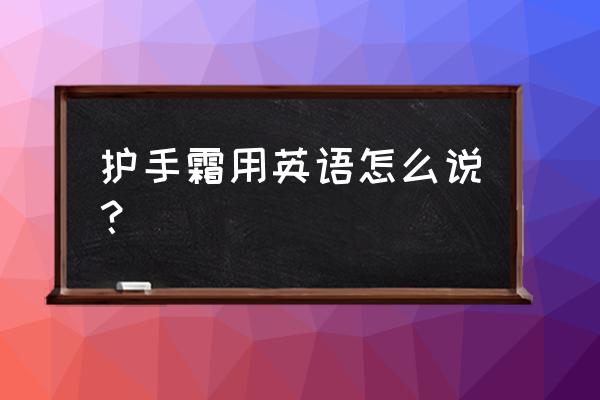 护手霜英文 护手霜用英语怎么说？