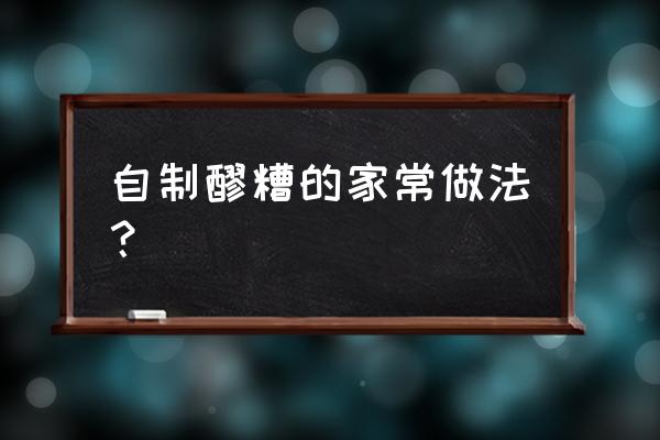 家庭自制醪糟的做法 自制醪糟的家常做法？