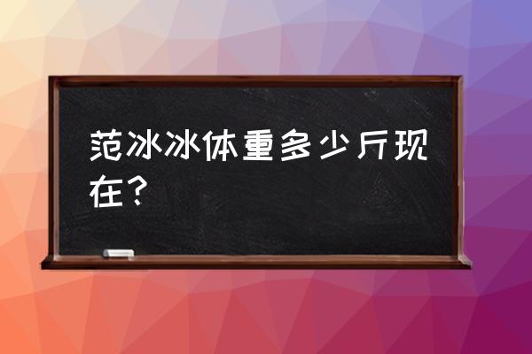 范冰冰体重多少斤 范冰冰体重多少斤现在？