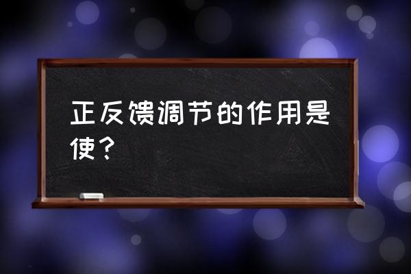 反馈调节的作用 正反馈调节的作用是使？